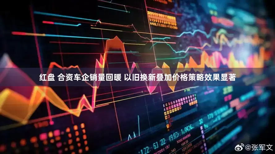 红盘 合资车企销量回暖 以旧换新叠加价格策略效果显著