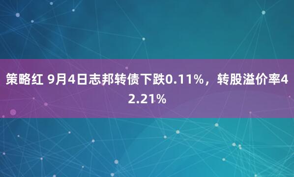 策略红 9月4日志邦转债下跌0.11%，转股溢价率42.21%