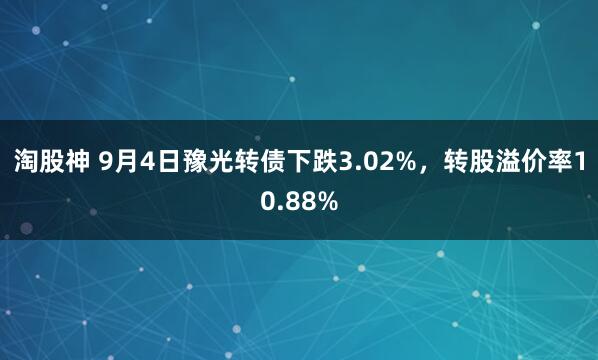淘股神 9月4日豫光转债下跌3.02%，转股溢价率10.88%
