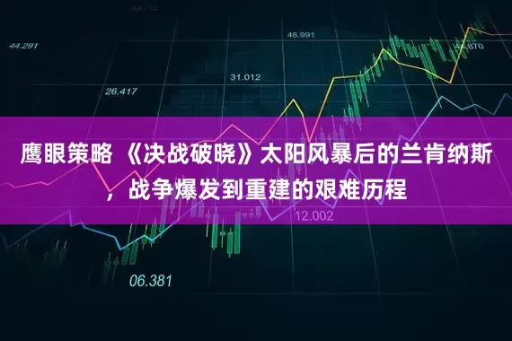 鹰眼策略 《决战破晓》太阳风暴后的兰肯纳斯，战争爆发到重建的艰难历程