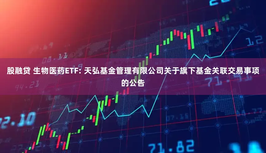 股融贷 生物医药ETF: 天弘基金管理有限公司关于旗下基金关联交易事项的公告