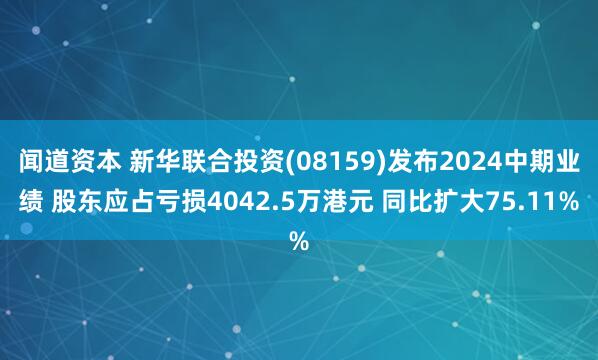 闻道资本 新华联合投资(08159)发布2024中期业绩 股东应占亏损4042.5万港元 同比扩大75.11%