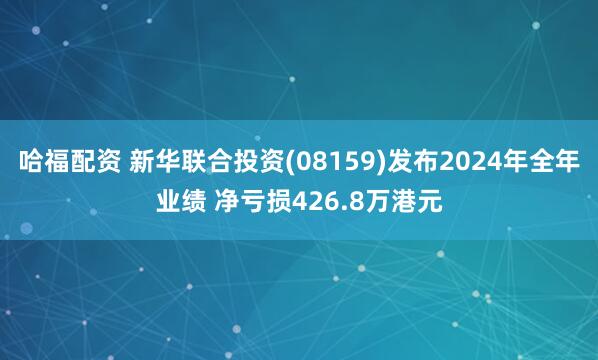 哈福配资 新华联合投资(08159)发布2024年全年业绩 净亏损426.8万港元