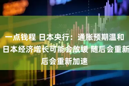 一点钱程 日本央行：通胀预期温和上升 日本经济增长可能会放缓 随后会重新加速