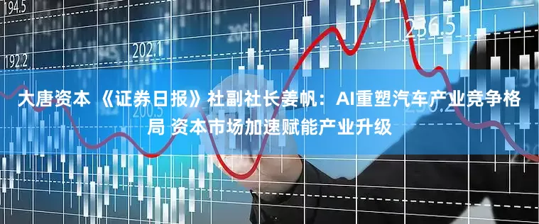 大唐资本 《证券日报》社副社长姜帆：AI重塑汽车产业竞争格局 资本市场加速赋能产业升级